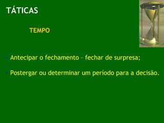 TÁTICAS TEMPO Antecipar o fechamento – fechar de surpresa; Postergar ou determinar um período para a decisão. 