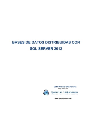 BASES DE DATOS DISTRIBUIDAS CON SQL SERVER 2012 
(2014) Antonio Ortiz Ramírez 
www.aortiz.net 
www.qsoluciones.net  