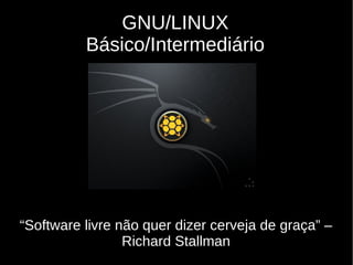 GNU/LINUX
Básico/Intermediário
“Software livre não quer dizer cerveja de graça” –
Richard Stallman
 