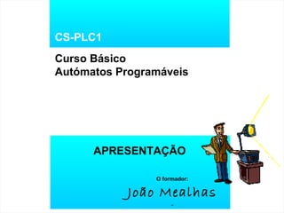 CS-PLC1
Curso Básico
Autómatos Programáveis
APRESENTAÇÃO
O formador:
João Mealhas
 
