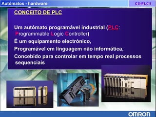 Autómatos - hardware
CONCEITO DE PLC
Um autómato programável industrial (PLCPLC:
Programmable Logic Controller)
É um equipamento electrónico,
Programável em linguagem não informática,
Concebido para controlar em tempo real processos
sequenciais
 