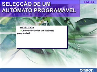 SELECÇÃO DE UMSELECÇÃO DE UM
AUTÓMATO PROGRAMÁVELAUTÓMATO PROGRAMÁVEL
OBJECTIVOS
♦Como seleccionar um autómato
programável
OBJECTIVOS
♦Como seleccionar um autómato
programável
 
