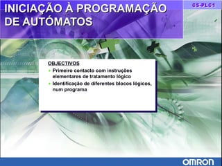 INICIAÇÃO À PROGRAMAÇÃOINICIAÇÃO À PROGRAMAÇÃO
DE AUTÓMATOSDE AUTÓMATOS
OBJECTIVOS
♦ Primeiro contacto com instruções
elementares de tratamento lógico
♦ Identificação de diferentes blocos lógicos,
num programa
OBJECTIVOS
♦ Primeiro contacto com instruções
elementares de tratamento lógico
♦ Identificação de diferentes blocos lógicos,
num programa
 