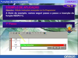Funções de encravamento
EXEMPLO DE APLICAÇÃO
Objectivo - Edição instruções avançadas no Cx-Programmer
A título de exemplo, vamos seguir passo a passo a inserção da
função KEEP(11).
Pág. 96Pág. 96
1º Passo
 
