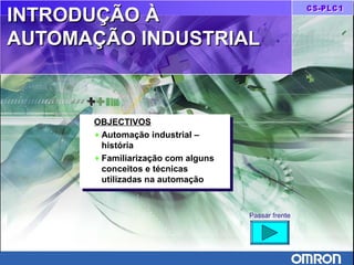 INTRODUÇÃO ÀINTRODUÇÃO À
AUTOMAÇÃO INDUSTRIALAUTOMAÇÃO INDUSTRIAL
OBJECTIVOS
♦ Automação industrial –
história
♦ Familiarização com alguns
conceitos e técnicas
utilizadas na automação
OBJECTIVOS
♦ Automação industrial –
história
♦ Familiarização com alguns
conceitos e técnicas
utilizadas na automação
Passar frente
 