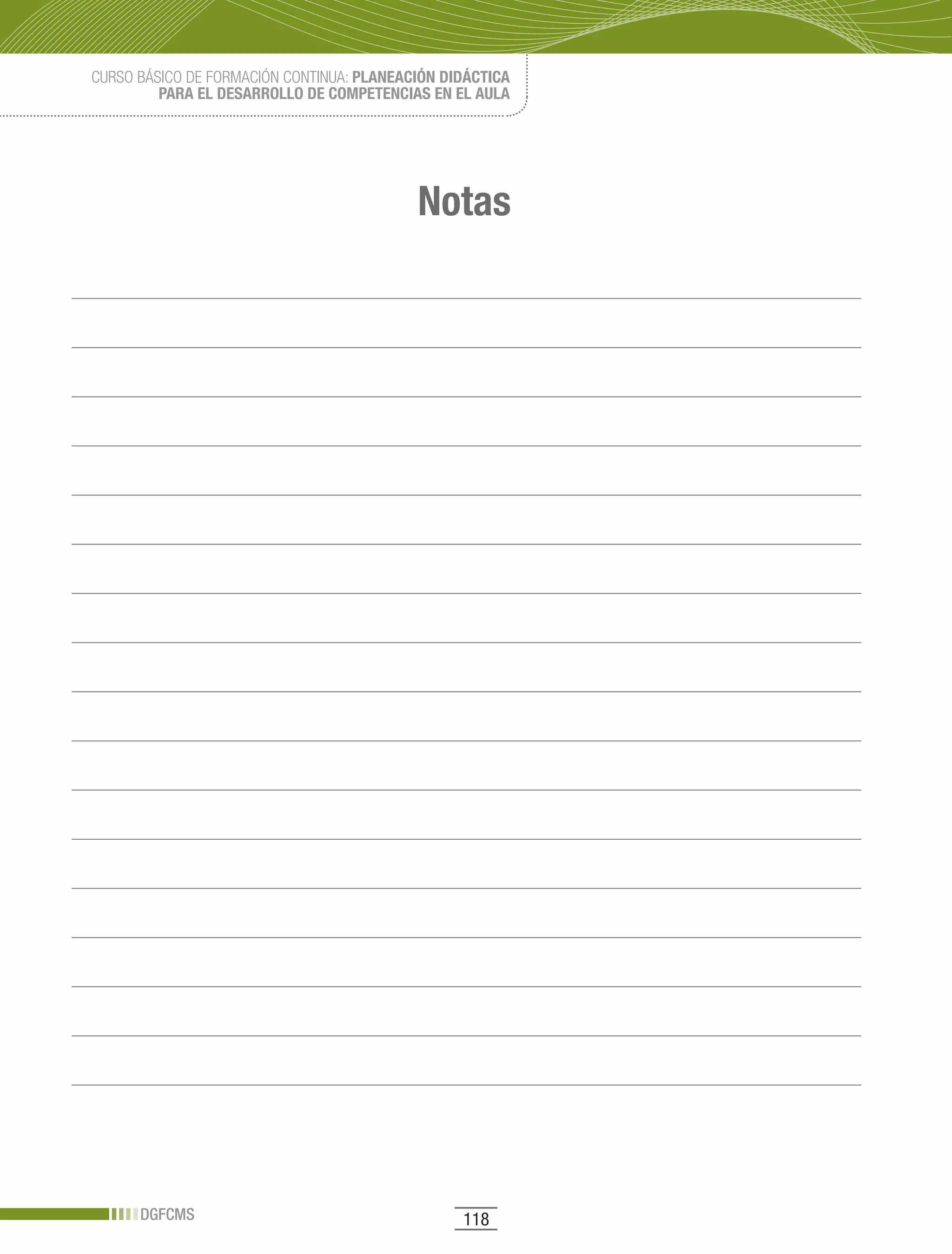 CURSO BÁSICO DE FORMACIÓN CONTINUA: PLANEACIÓN DIDÁCTICA
         PARA EL DESARROLLO DE COMPETENCIAS EN EL AULA




                                           Notas




      DGFCMS                                     118
 