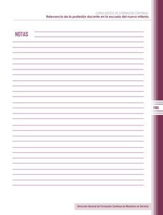 CURSO BÁSICO DE FORMACIÓN CONTINUA:
        Relevancia de la profesión docente en la escuela del nuevo milenio




NOTAS




                                                                                              185




                            Dirección General de Formación Continua de Maestros en Servicio
 