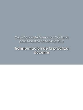 Curso Básico de Formación Continua
  para Maestros en Servicio 2012

Transformación de la práctica
          docente
 