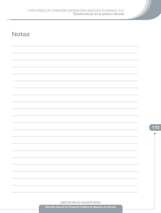 CURSO BÁSICO DE FORMACIÓN CONTINUA PARA MAESTROS EN SERVICIO 2012
                                 Transformación de la práctica docente




Notas




                                                                                 173




                            SUBSECRETARÍA DE EDUCACIÓN BÁSICA
               Dirección General de Formación Continua de Maestros en Servicio
 