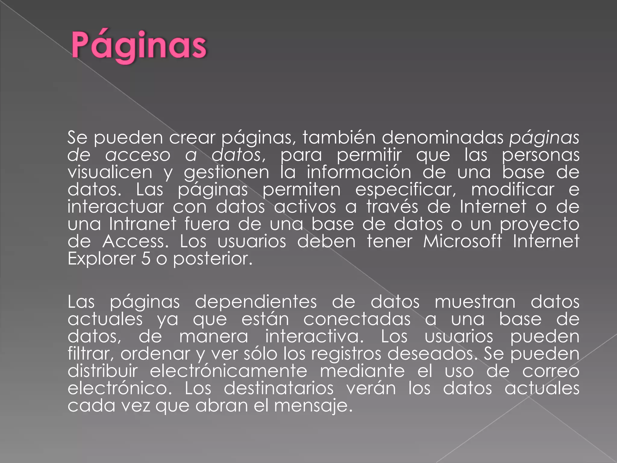 Informes.	Objeto diseñado para dar formato, calcular, imprimir y resumir datos seleccionados.  	Aunque se puede imprimir la información de una hoja de datos o un formulario, ninguno de estos formatos proporciona la flexibilidad necesaria, para producir una salida impresa compleja que deba incluir muchos cálculos y subtotales.