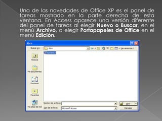 	Una de las novedades de Office XP es el panel de tareas mostrado en la parte derecha de esta ventana. En Access aparece una versión diferente del panel de tareas al elegir Nuevo o Buscar, en el menú Archivo, o elegir Portapapeles de Office en el menú Edición.
