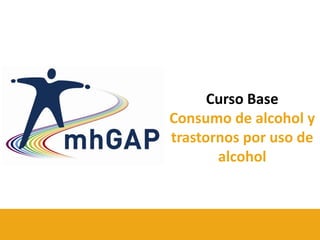 GAP-IG curso base - campo de versión de prueba 1.00 - mayo 2012 1
mhGAP-IG curso base - campo de versión de prueba 1.00 - mayo 2012
1
Curso Base
Consumo de alcohol y
trastornos por uso de
alcohol
 