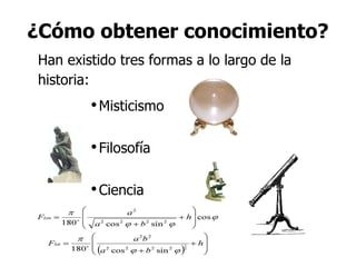 ¿Cómo obtener conocimiento? Han existido tres formas a lo largo de la historia: Misticismo Filosofía Ciencia 
