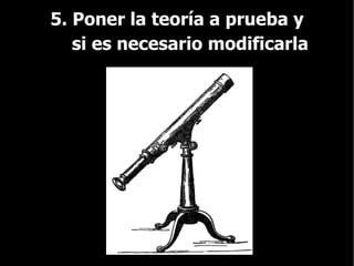 5. Poner la teoría a prueba y   si es necesario modificarla 