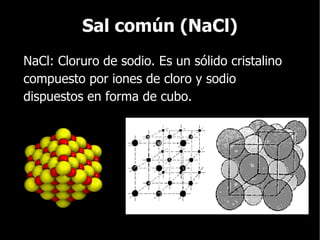 Sal común (NaCl) NaCl: Cloruro de sodio. Es un sólido cristalino compuesto por iones de cloro y sodio dispuestos en forma de cubo. 