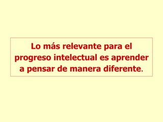 Lo más relevante para el progreso intelectual es aprender a pensar de manera diferente . 