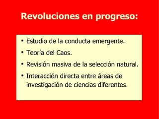 Revoluciones en progreso: Estudio de la conducta emergente. Teoría del Caos. Revisión masiva de la selección natural. Interacción directa entre áreas de investigación de ciencias diferentes. 