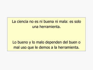 La ciencia no es ni buena ni mala: es solo una herramienta. Lo bueno y lo malo dependen del buen o mal uso que le demos a la herramienta. 