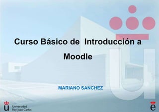 Curso Básico de Introducción a

Moodle

MARIANO SANCHEZ

 