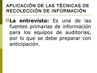 APLICACIÓN DE LAS TÉCNICAS DE
RECOLECCIÓN DE INFORMACIÓN

 La entrevista: Es una de las
 fuentes primarias de información
 para los equipos de auditorias,
 por lo que se debe preparar con
 anticipación.
 