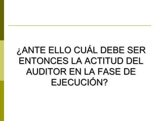 ¿ANTE ELLO CUÁL DEBE SER
ENTONCES LA ACTITUD DEL
  AUDITOR EN LA FASE DE
       EJECUCIÓN?
 