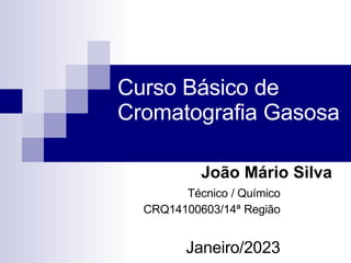 Curso Básico de
Cromatografia Gasosa
João Mário Silva
Técnico / Químico
CRQ14100603/14ª Região
Janeiro/2023
 