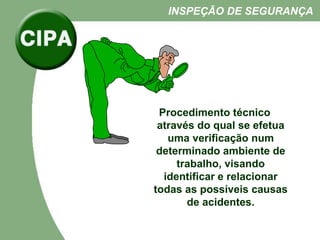 Procedimento técnico
através do qual se efetua
uma verificação num
determinado ambiente de
trabalho, visando
identificar e relacionar
todas as possíveis causas
de acidentes.
INSPEÇÃO DE SEGURANÇA
 