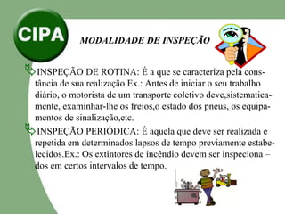 MODALIDADE DE INSPEÇÃO
INSPEÇÃO DE ROTINA: É a que se caracteriza pela cons-
tância de sua realização.Ex.: Antes de iniciar o seu trabalho
diário, o motorista de um transporte coletivo deve,sistematica-
mente, examinhar-lhe os freios,o estado dos pneus, os equipa-
mentos de sinalização,etc.
INSPEÇÃO PERIÓDICA: É aquela que deve ser realizada e
repetida em determinados lapsos de tempo previamente estabe-
lecidos.Ex.: Os extintores de incêndio devem ser inspeciona –
dos em certos intervalos de tempo.
 