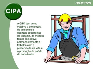 A CIPA tem como
objetivo a prevenção
de acidentes e
doenças decorrentes
do trabalho, de modo a
tornar compatível
permanentemente o
trabalho com a
preservação da vida e
a promoção da saúde
do trabalhador.
OBJETIVO
 