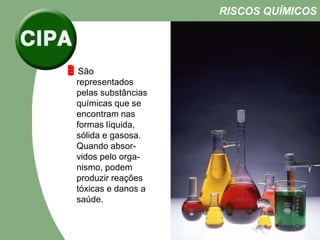 São
representados
pelas substâncias
químicas que se
encontram nas
formas líquida,
sólida e gasosa.
Quando absor-
vidos pelo orga-
nismo, podem
produzir reações
tóxicas e danos a
saúde.
RISCOS QUÍMICOS
 
