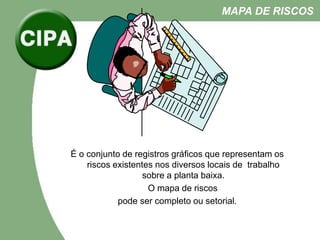 É o conjunto de registros gráficos que representam os
riscos existentes nos diversos locais de trabalho
sobre a planta baixa.
O mapa de riscos
pode ser completo ou setorial.
MAPA DE RISCOS
 