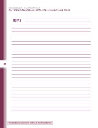 CURSO BÁSICO DE FORMACIÓN CONTINUA:
      Relevancia de la profesión docente en la escuela del nuevo milenio




            NOTAS




186




      Dirección General de Formación Continua de Maestros en Servicio
 