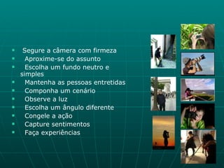Segure a câmera com firmeza Aproxime-se do assunto Escolha um fundo neutro e simples Mantenha as pessoas entretidas Componha um cenário Observe a luz Escolha um ângulo diferente Congele a ação Capture sentimentos Faça experiências 
