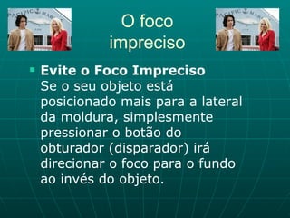 O foco impreciso Evite o Foco Impreciso Se o seu objeto está posicionado mais para a lateral da moldura, simplesmente pressionar o botão do obturador (disparador) irá direcionar o foco para o fundo ao invés do objeto.  