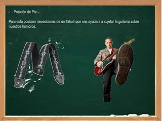 - Posición de Pie –

Para esta posición necesitamos de un Tahalí que nos ayudara a sujetar la guitarra sobre
nuestros hombros.
 