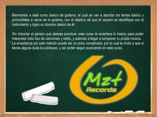 Bienvenido a este curso básico de guitarra, el cual se van a abordar los temas básico y
primordiales a cerca de la guitarra, con el objetivo de que el usuario se identifique con el
instrumento y logre un dominio básico de él.

Sin importar el género que desees practicar, este curso te enseñara lo básico para poder
interpretar todo tipo de canciones y estilo, y además a llegar a componer tu propia música.
La enseñanza por este método puede ser un poco complicada, por lo cual te invito a que si
tienes alguna duda la publiques, y así poder seguir avanzando en este curso.
 