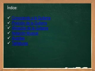 Índice:

   Conociendo a la Guitarra
   Posición de la Guitarra
   Afinación de la Guitarra
   Notación Musical
   Acordes
   Tablaturas
 