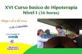 XVI Curso básico de Hipoterapia
Nivel I (36 horas)
Mayo 1 al 4 del 2014	

ia
ali, Colomb
C
Con el respaldo de:	
  	
  

 