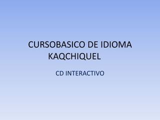 CURSOBASICO DE IDIOMA
    KAQCHIQUEL
     CD INTERACTIVO
 