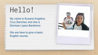 Hello!
My name is Susana Angelica
Cruz Sanchez and she is
Denisse Lopez Barahona
We are here to give a basic
English course.
3
 
