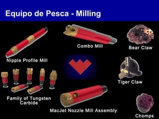 Equipo de Pesca - Milling
Family of Tungsten
Carbide
Combo Mill
MacJet Nozzle Mill Assembly
Chomps
Bear Claw
Nipple Profile Mill
Tiger Claw
 