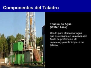 Componentes del Taladro
Tanque de Agua
(Water Tank)
Usado para almacenar agua
que es utilizada en la mezcla del
fluido de perforación, de
cemento y para la limpieza del
taladro
 