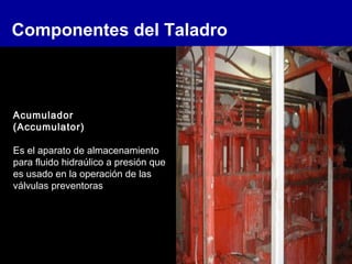 Componentes del Taladro
Acumulador
(Accumulator)
Es el aparato de almacenamiento
para fluido hidraúlico a presión que
es usado en la operación de las
válvulas preventoras
 