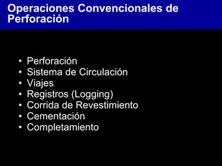 • Perforación
• Sistema de Circulación
• Viajes
• Registros (Logging)
• Corrida de Revestimiento
• Cementación
• Completamiento
Operaciones Convencionales de
Perforación
 