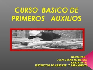 CURSO BASICO DE
PRIMEROS AUXILIOS
Expositor :
JULio CEsAr MorE pAZ
rEsCAtistA
iNstrUCtor DE rEsCAtE Y sALVAMENto
 