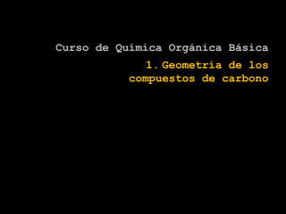 Curso de Química Orgánica Básica
1. Geometría de los
compuestos de carbono
 