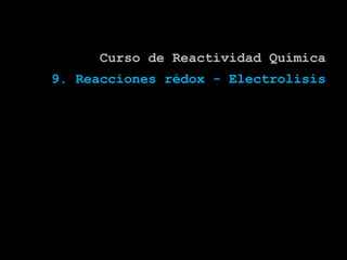 Curso de Reactividad Química
9. Reacciones rédox - Electrolisis
 