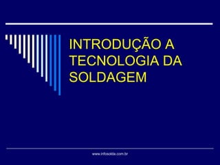 www.infosolda.com.br
INTRODUÇÃO A
TECNOLOGIA DA
SOLDAGEM
 