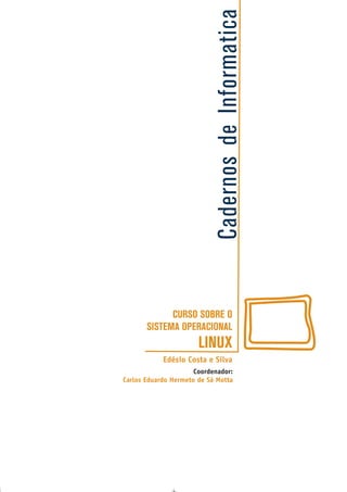 CadernosdeInformatica
CURSO SOBRE O
SISTEMA OPERACIONAL
LINUX
Edésio Costa e Silva
Coordenador:
Carlos Eduardo Hermeto de Sá Motta
 