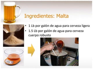 Ingredientes: Malta
• 1 Lb por galón de agua para cerveza ligera
• 1.5 Lb por galón de agua para cerveza
cuerpo robusto
 